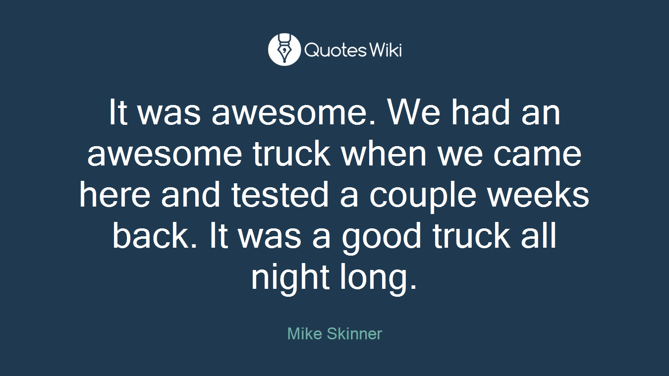 It was awesome. We had an awesome truck when we came here and tested a couple weeks back. It was a good truck all night long.