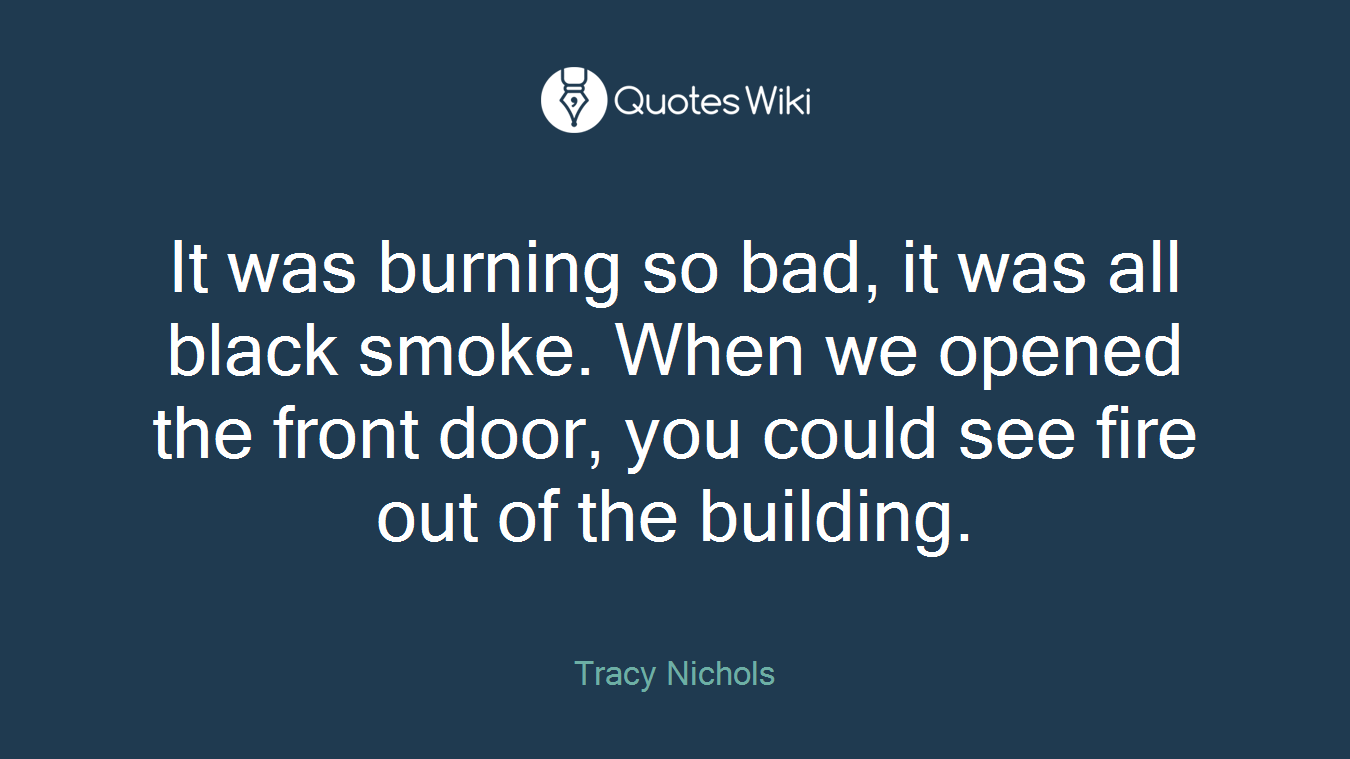 It was burning so bad, it was all black smoke. When we opened the front door, you could see fire out of the building.
