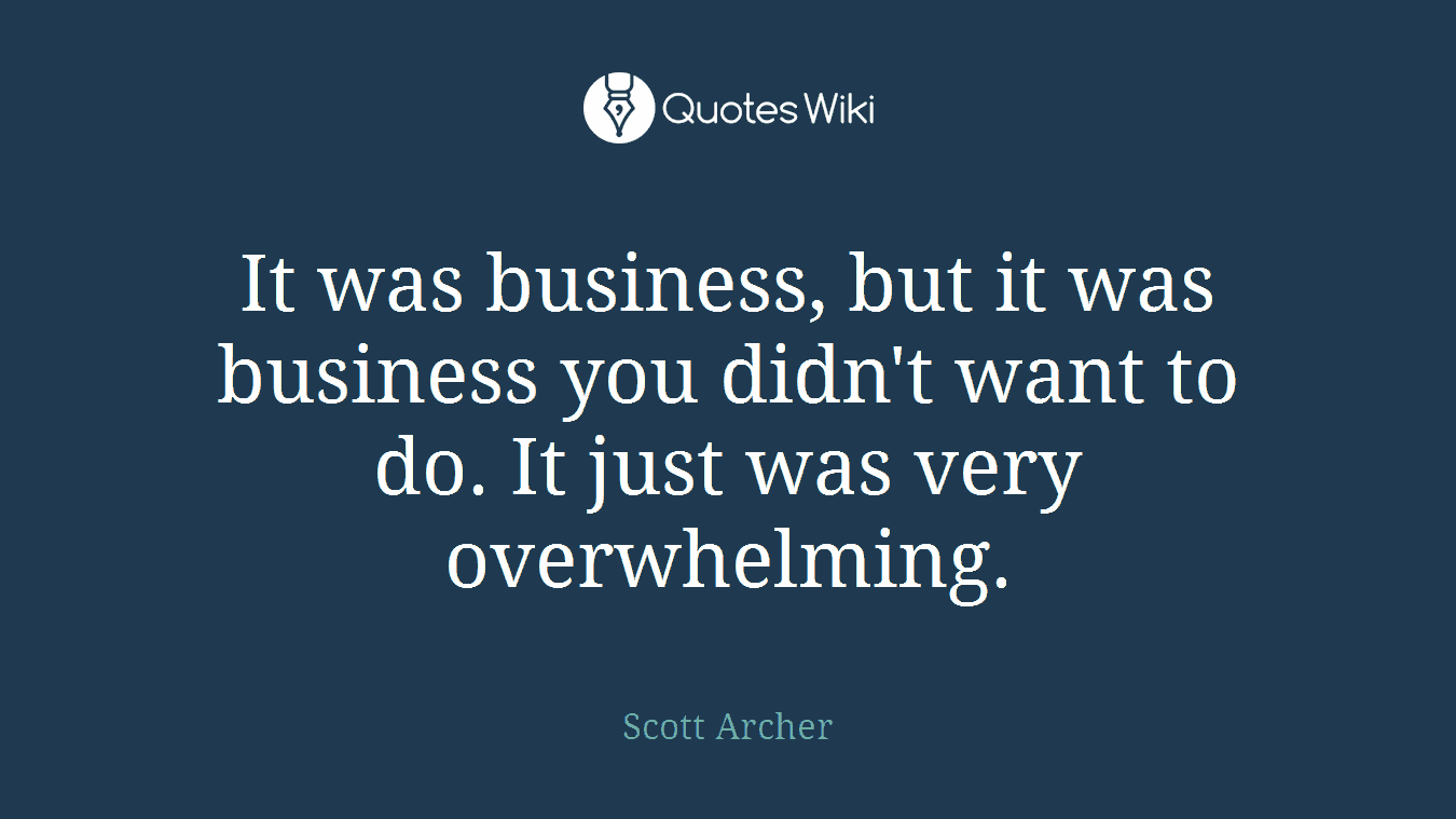 It was business, but it was business you didn't want to do. It just was very overwhelming.