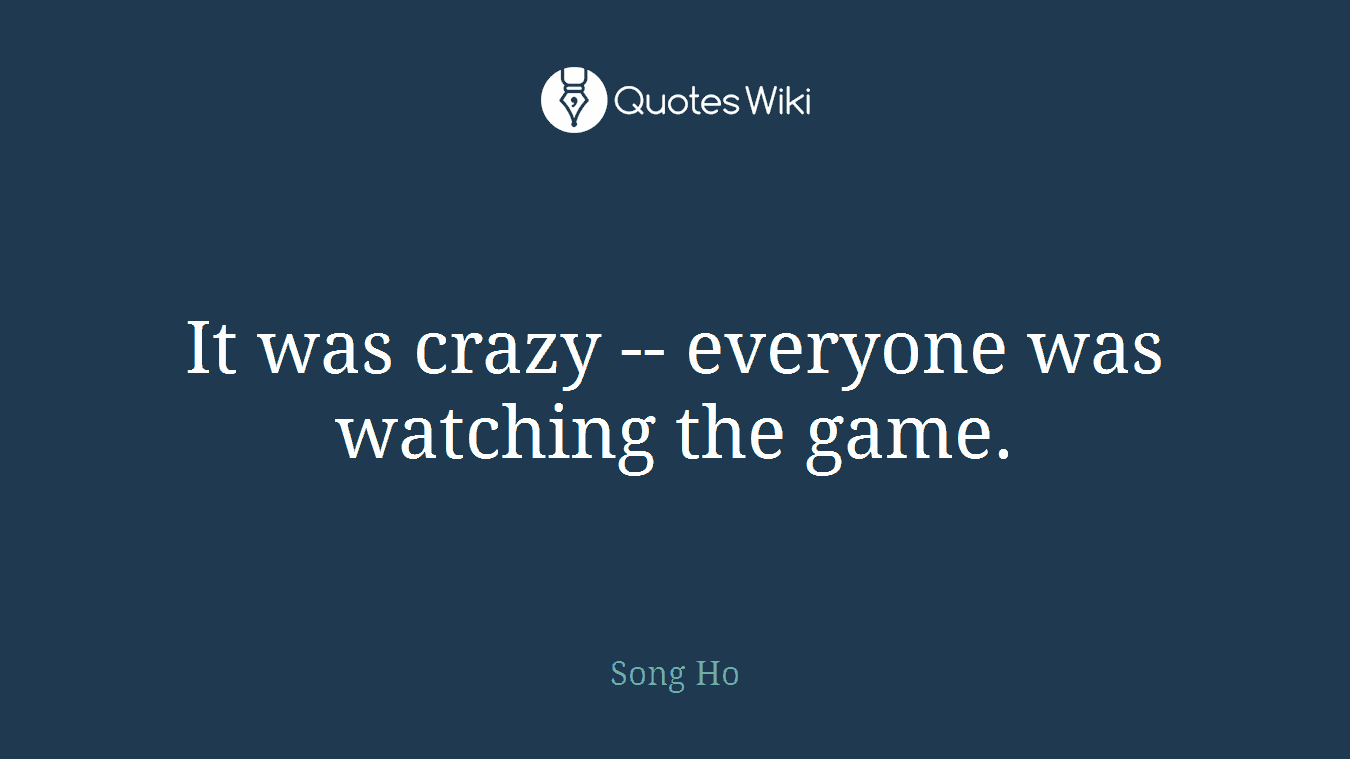 It was crazy -- everyone was watching the game.