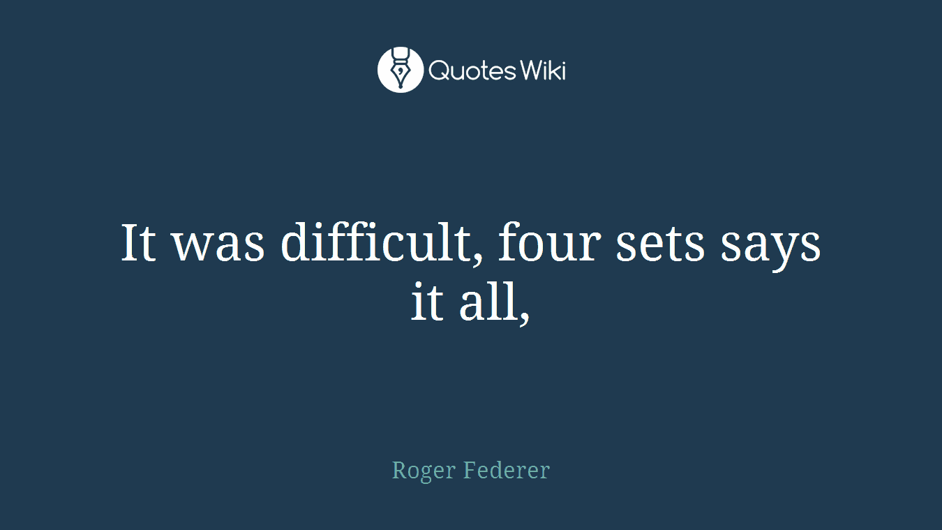 It was difficult, four sets says it all,