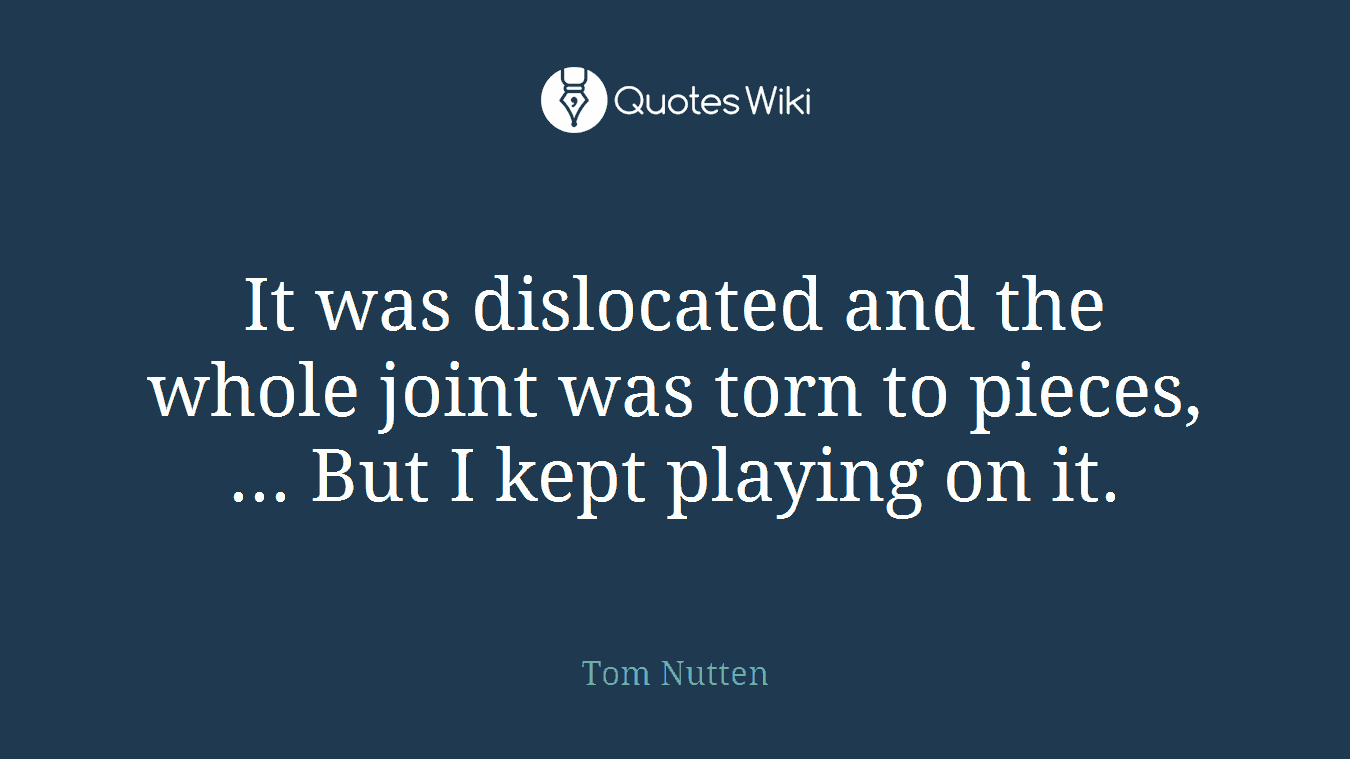 It was dislocated and the whole joint was torn to pieces, ... But I kept playing on it.
