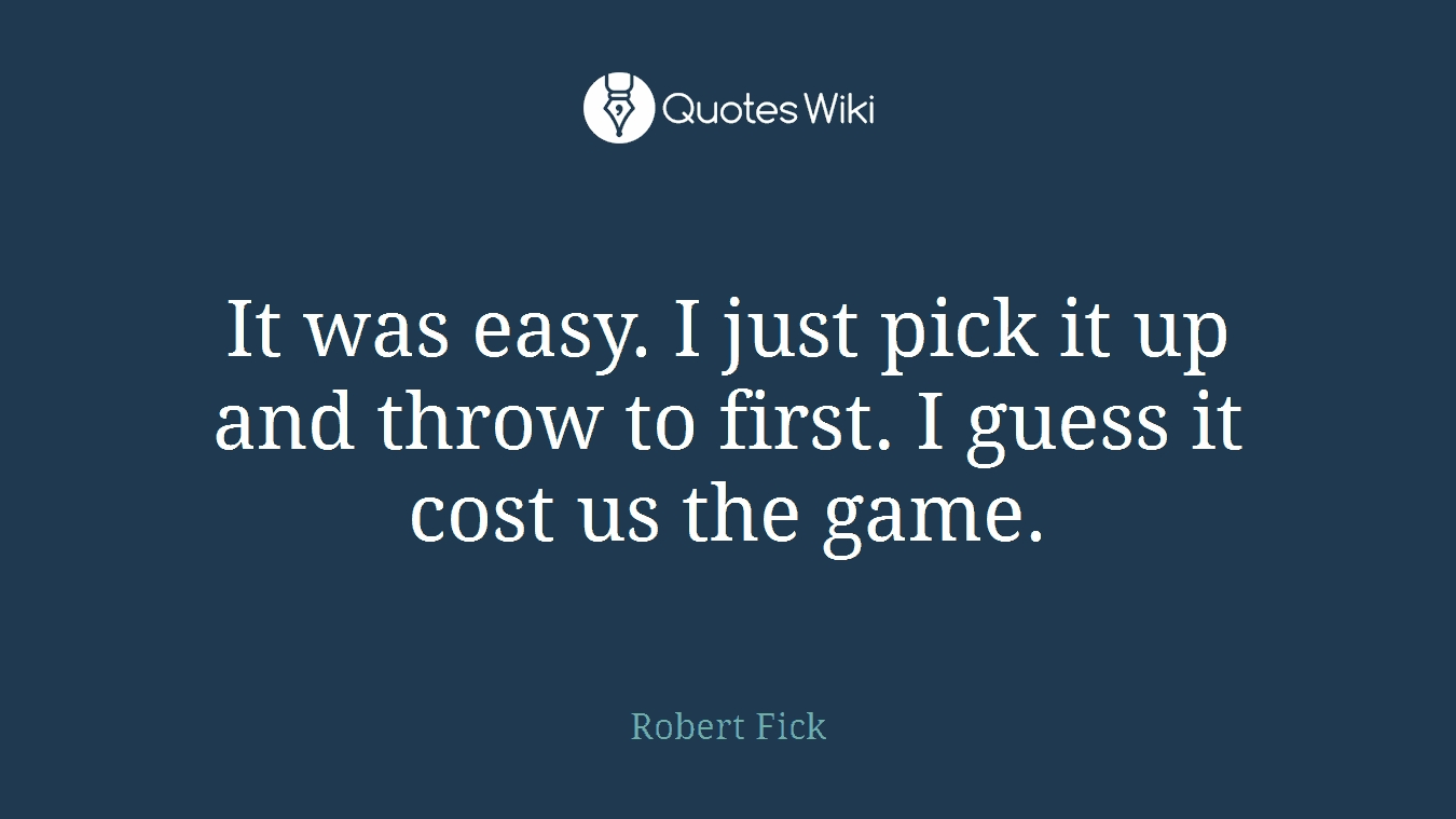 It was easy. I just pick it up and throw to first. I guess it cost us the game.