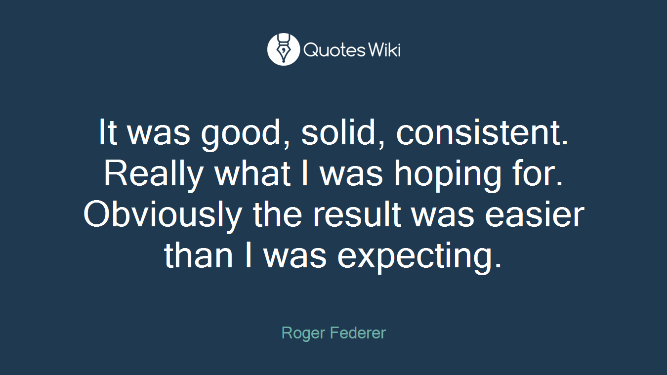 It was good, solid, consistent. Really what I was hoping for. Obviously the result was easier than I was expecting.