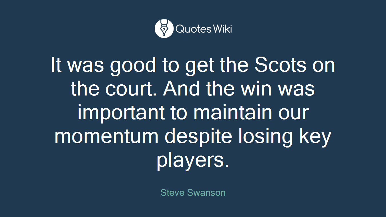 It was good to get the Scots on the court. And the win was important to maintain our momentum despite losing key players.