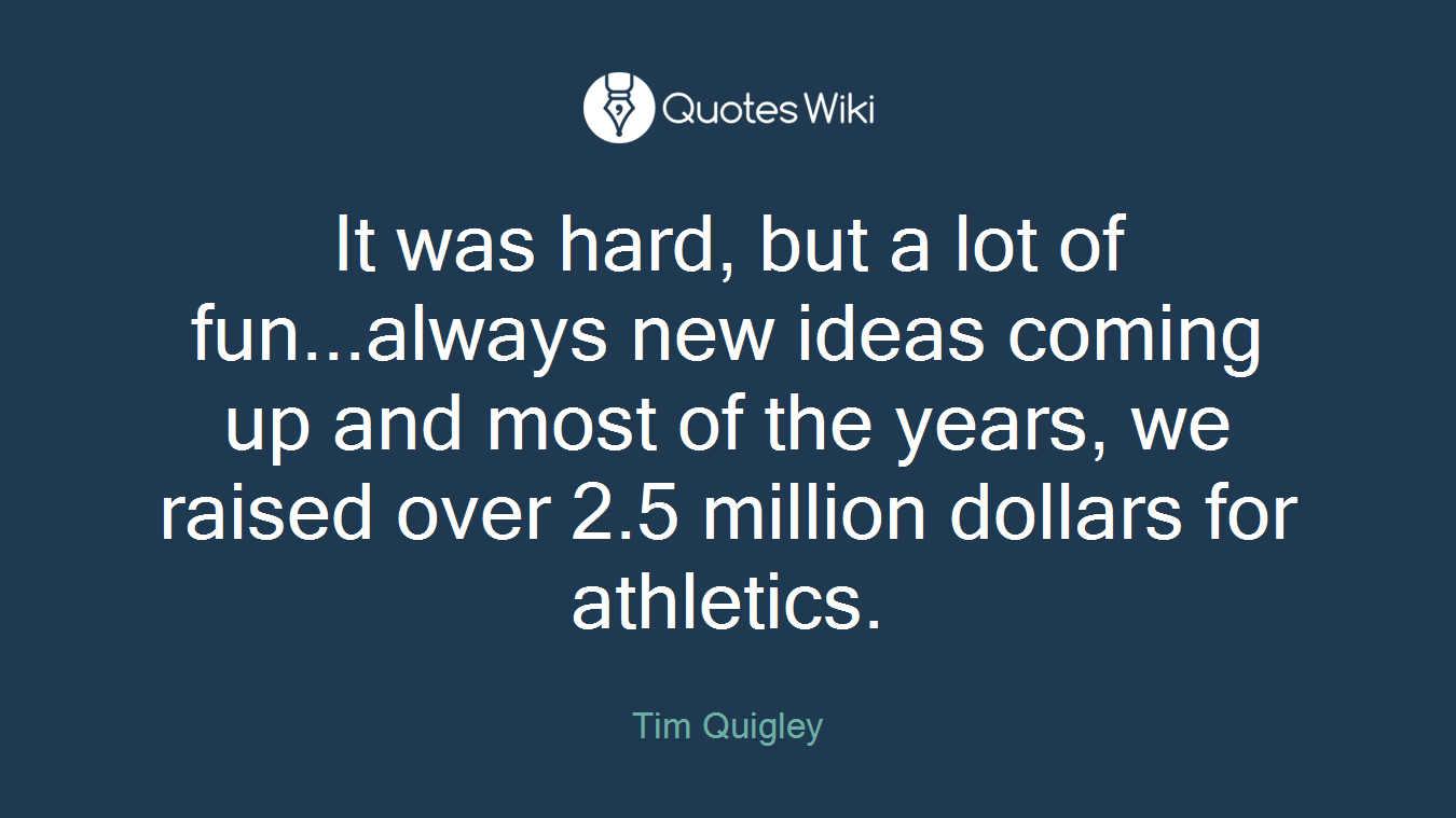 It was hard, but a lot of fun...always new ideas coming up and most of the years, we raised over 2.5 million dollars for athletics.