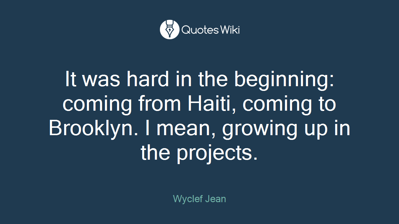 It was hard in the beginning: coming from Haiti, coming to Brooklyn. I mean, growing up in the projects.