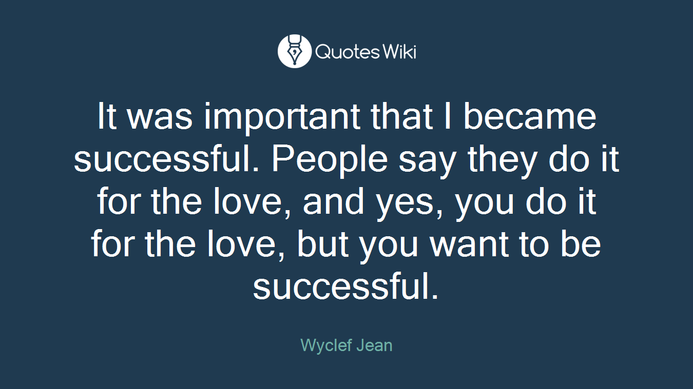 It was important that I became successful. People say they do it for the love, and yes, you do it for the love, but you want to be successful.