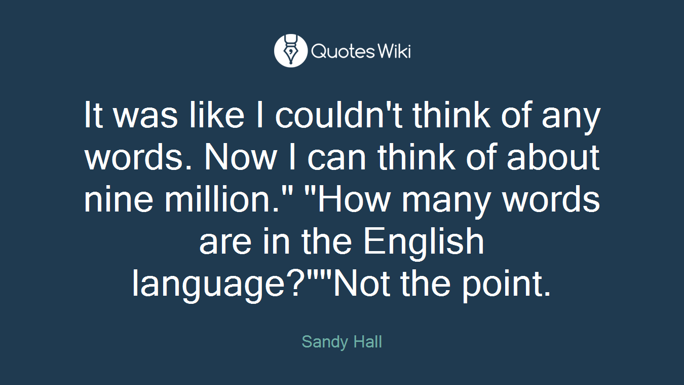 It was like I couldn't think of any words. Now I can think of about nine million." "How many words are in the English language?""Not the point.