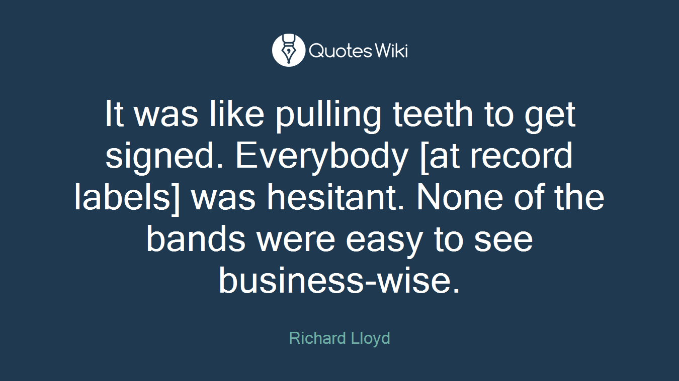 It was like pulling teeth to get signed. Everybody [at record labels] was hesitant. None of the bands were easy to see business-wise.
