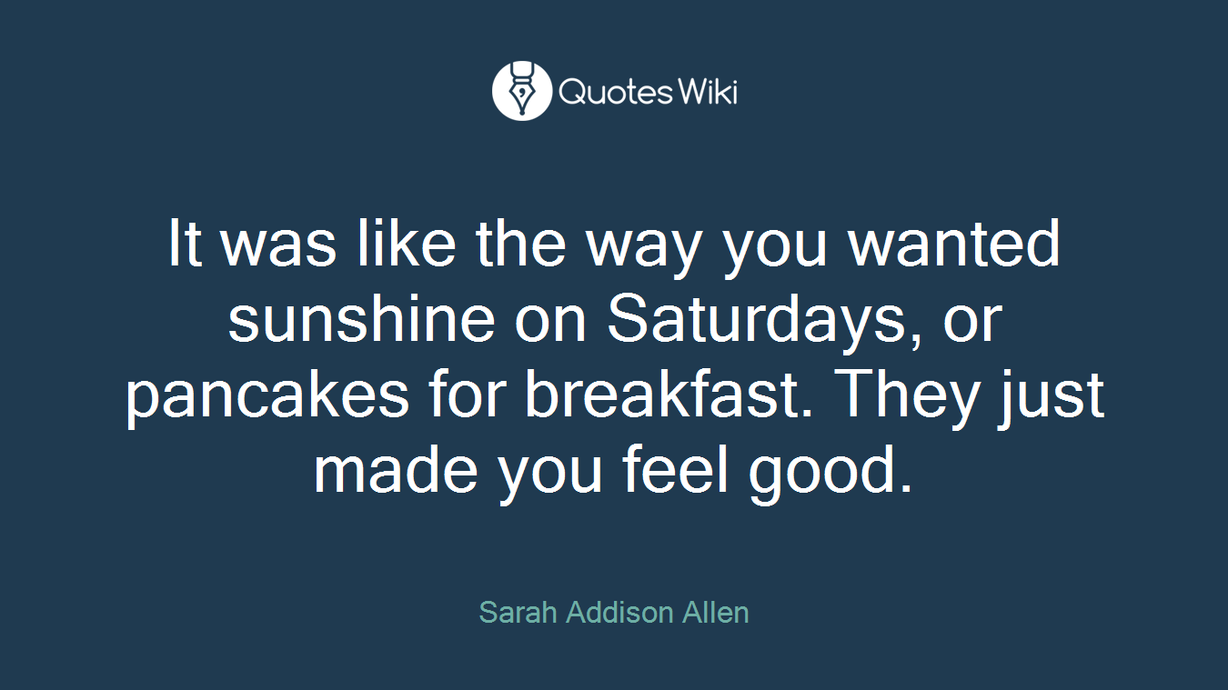 It was like the way you wanted sunshine on Saturdays, or pancakes for breakfast. They just made you feel good.