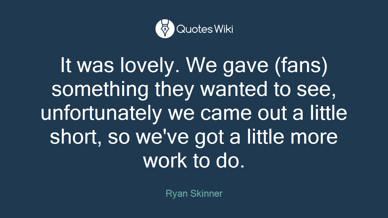 It was lovely. We gave (fans) something they wanted to see, unfortunately we came out a little short, so we've got a little more work to do.