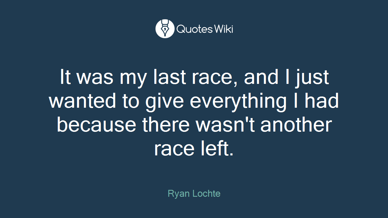 It was my last race, and I just wanted to give everything I had because there wasn't another race left.