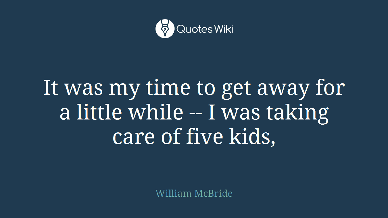 It was my time to get away for a little while -- I was taking care of five kids,