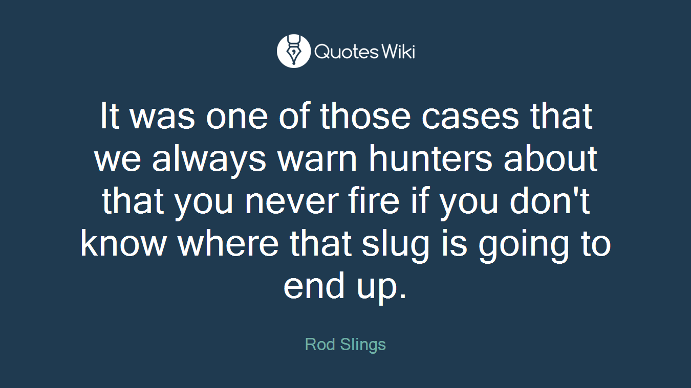 It was one of those cases that we always warn hunters about that you never fire if you don't know where that slug is going to end up.
