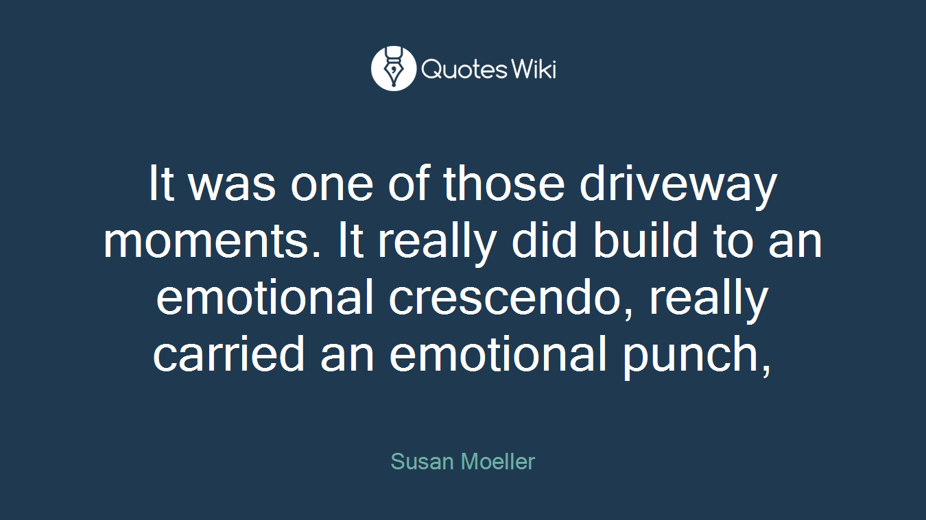 It was one of those driveway moments. It really did build to an emotional crescendo, really carried an emotional punch,