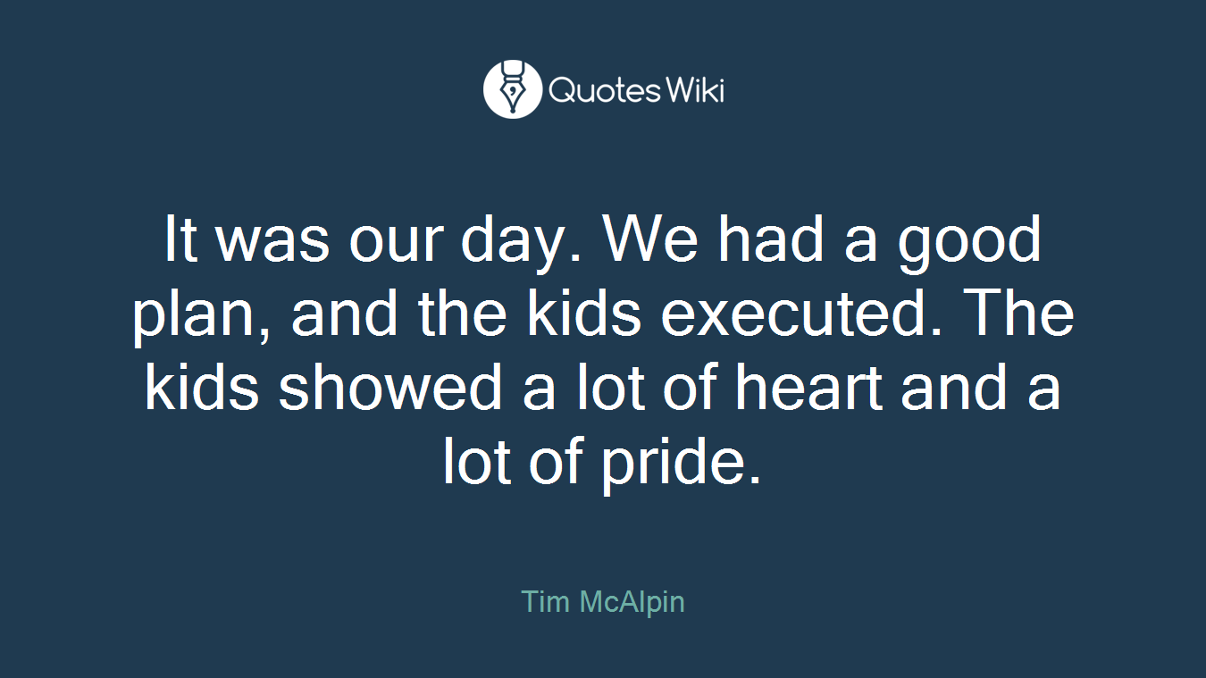 It was our day. We had a good plan, and the kids executed. The kids showed a lot of heart and a lot of pride.