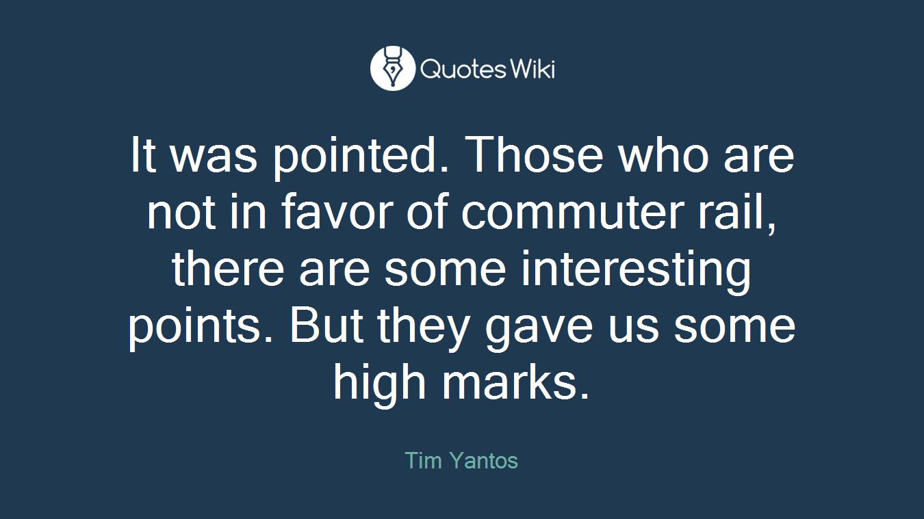 It was pointed. Those who are not in favor of commuter rail, there are some interesting points. But they gave us some high marks.