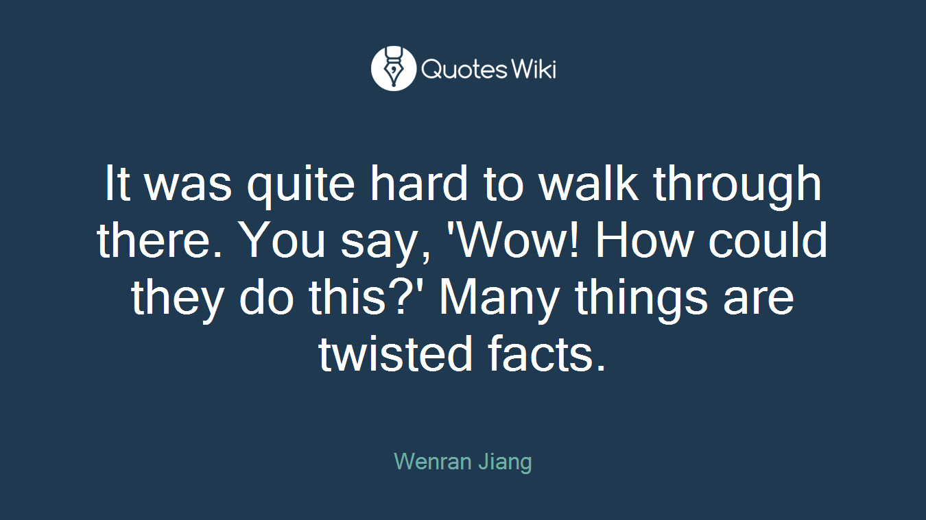 It was quite hard to walk through there. You say, 'Wow! How could they do this?' Many things are twisted facts.