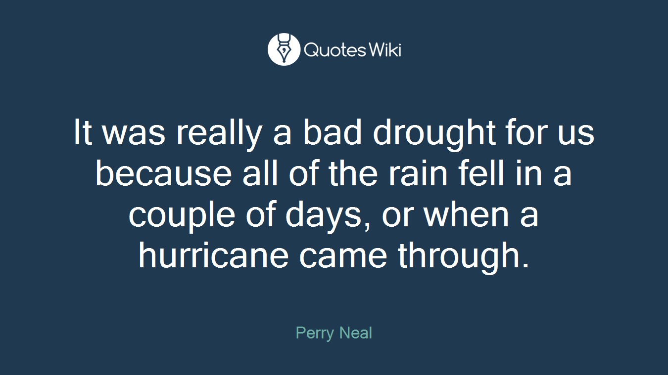 It was really a bad drought for us because all of the rain fell in a couple of days, or when a hurricane came through.