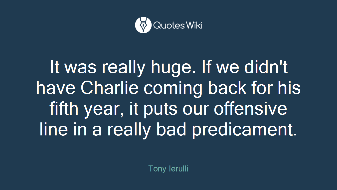 It was really huge. If we didn't have Charlie coming back for his fifth year, it puts our offensive line in a really bad predicament.