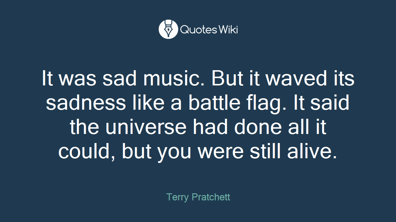 It was sad music. But it waved its sadness like a battle flag. It said the universe had done all it could, but you were still alive.