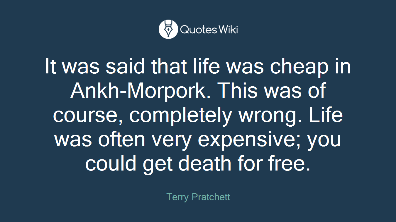 It was said that life was cheap in Ankh-Morpork. This was of course, completely wrong. Life was often very expensive; you could get death for free.