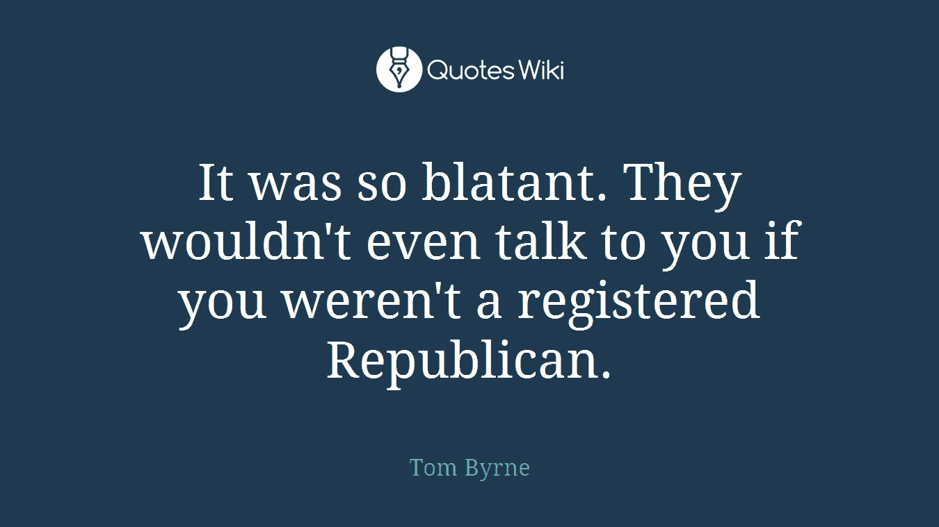 It was so blatant. They wouldn't even talk to you if you weren't a registered Republican.