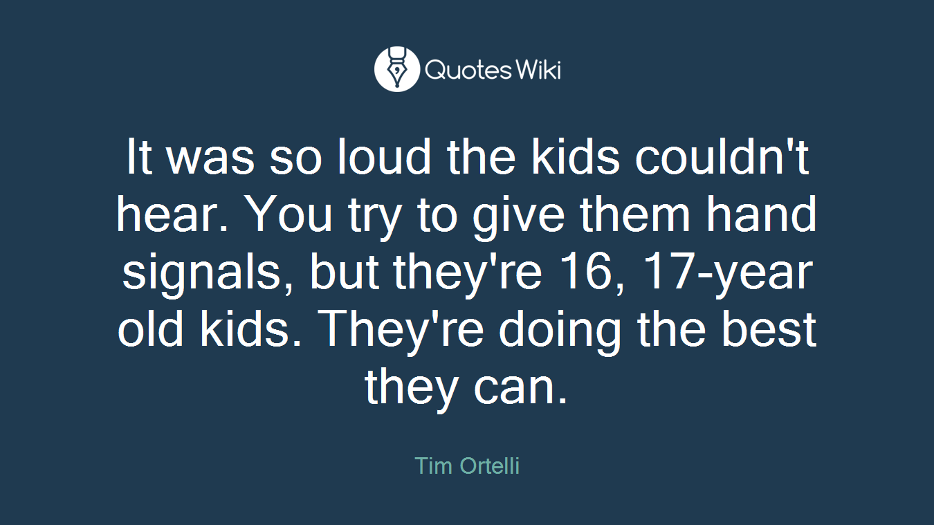 It was so loud the kids couldn't hear. You try to give them hand signals, but they're 16, 17-year old kids. They're doing the best they can.