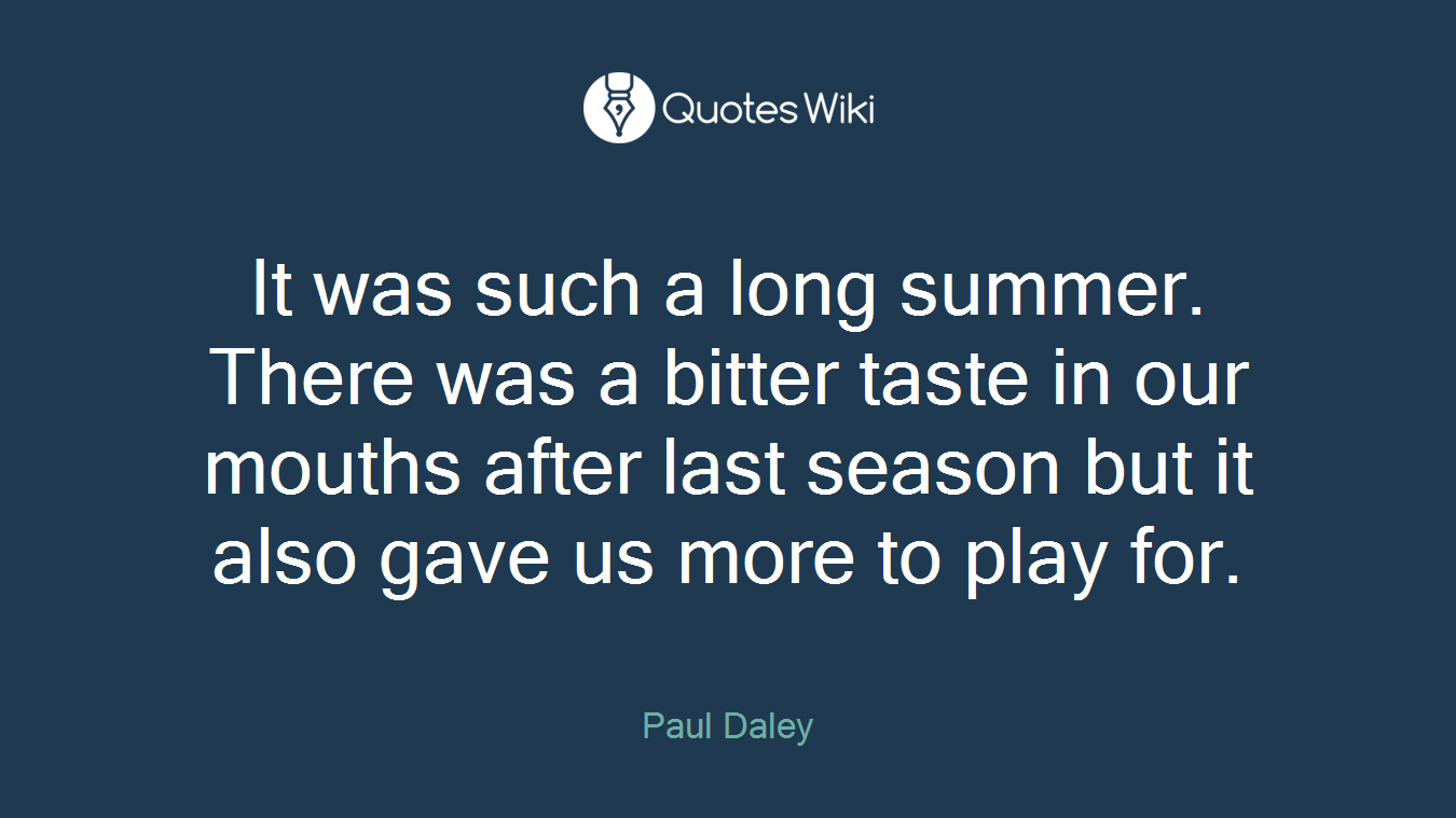 It was such a long summer. There was a bitter taste in our mouths after last season but it also gave us more to play for.