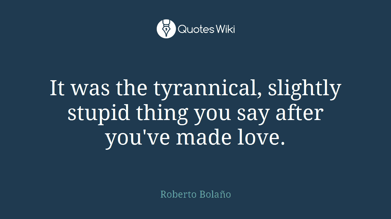 It was the tyrannical, slightly stupid thing you say after you've made love.