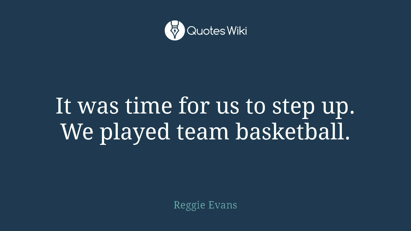 It was time for us to step up. We played team basketball.