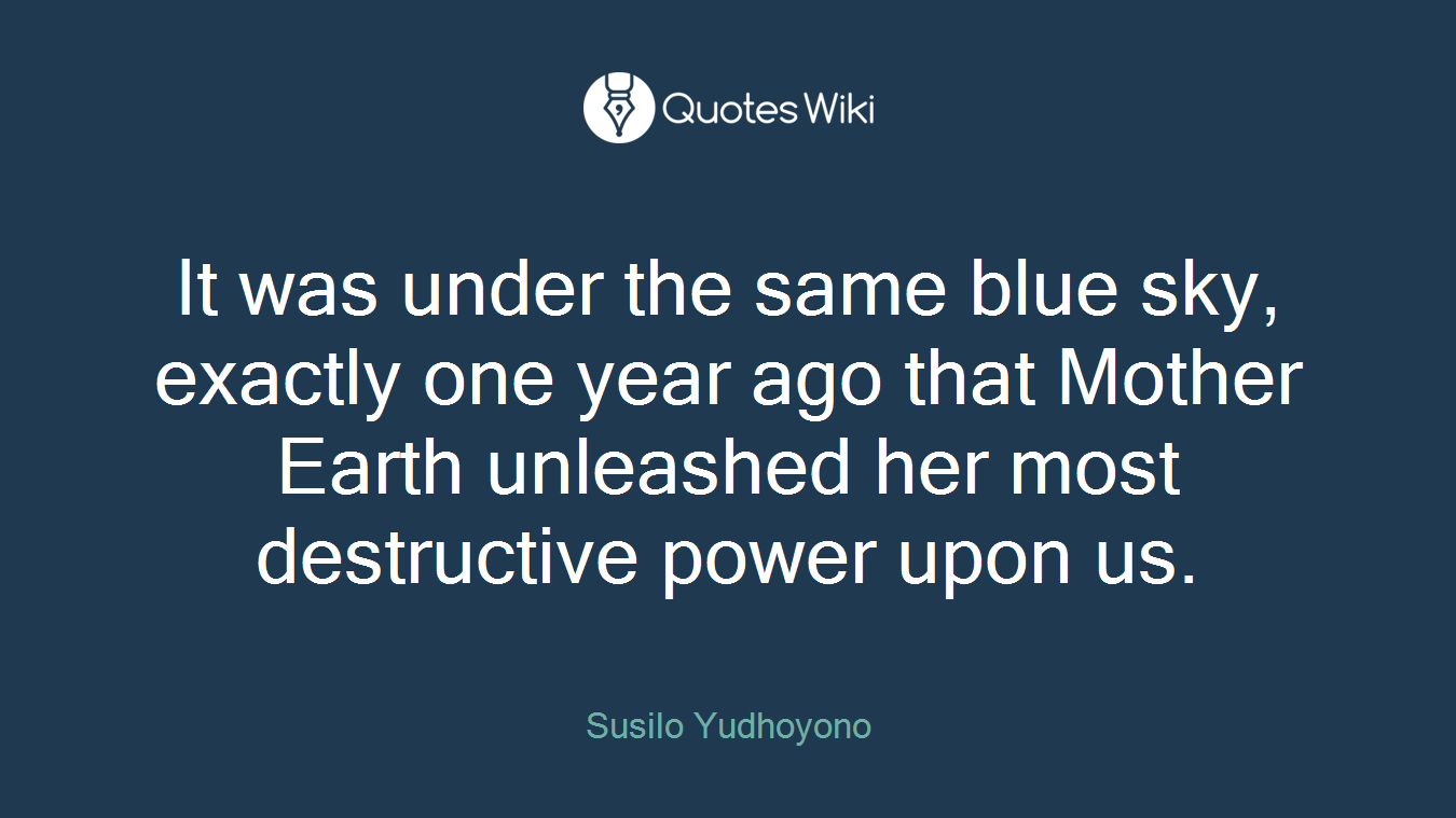 It was under the same blue sky, exactly one year ago that Mother Earth unleashed her most destructive power upon us.