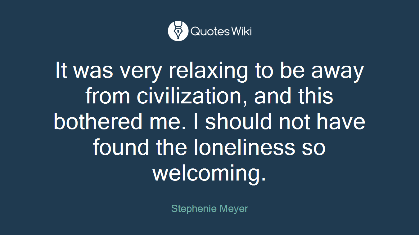 It was very relaxing to be away from civilization, and this bothered me. I should not have found the loneliness so welcoming.