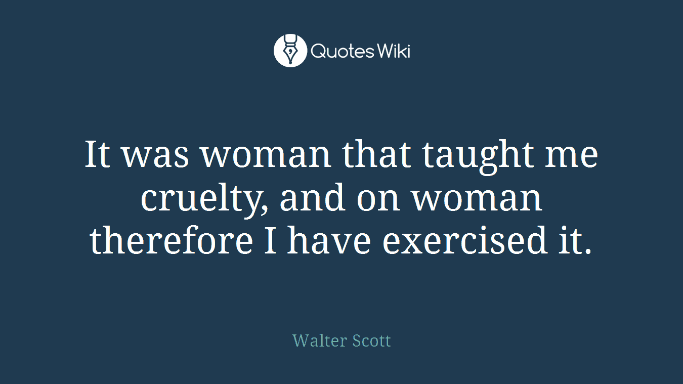 It was woman that taught me cruelty, and on woman therefore I have exercised it.