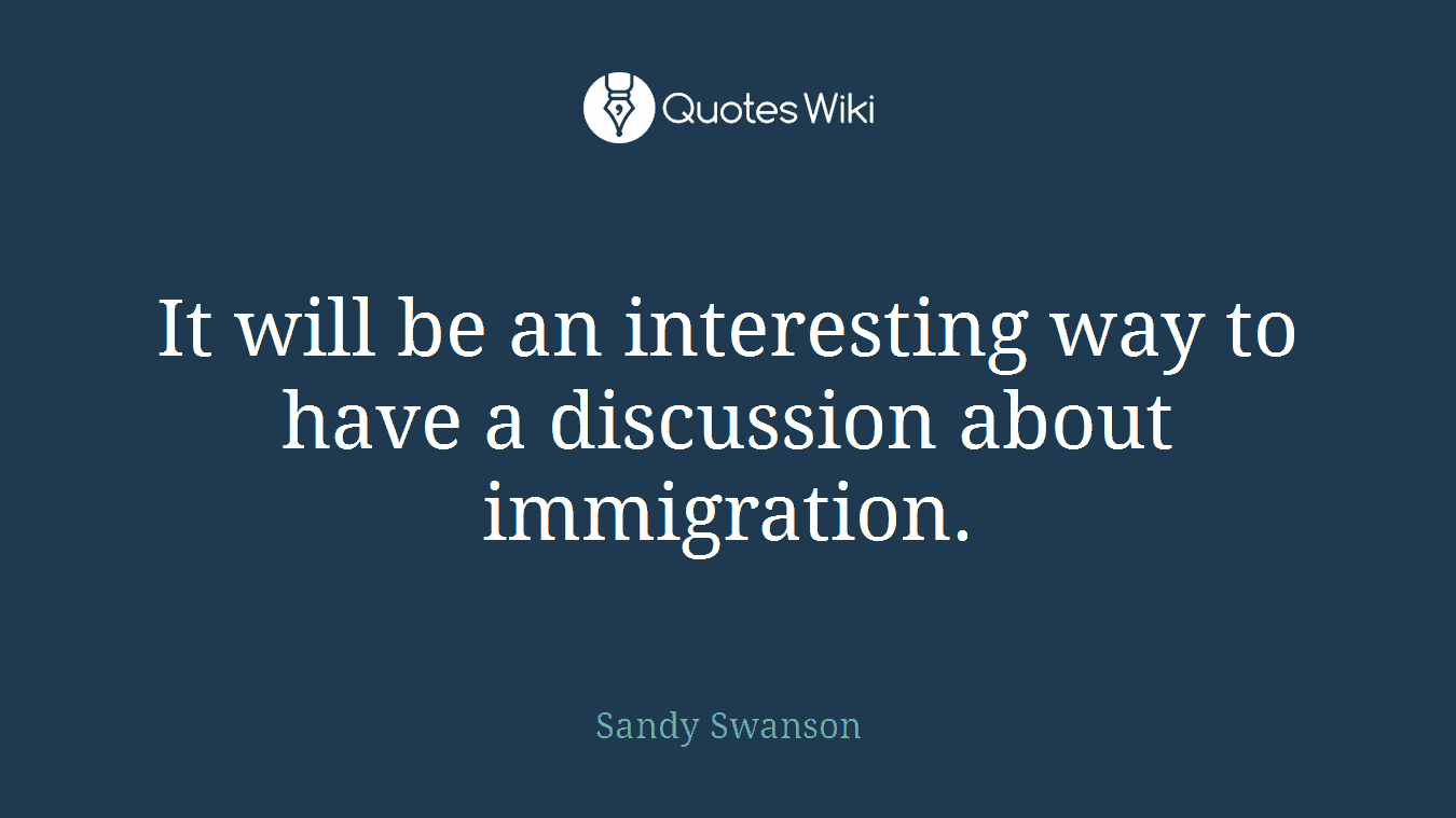 It will be an interesting way to have a discussion about immigration.