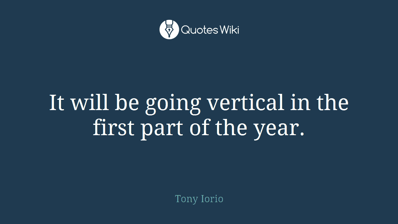 It will be going vertical in the first part of the year.