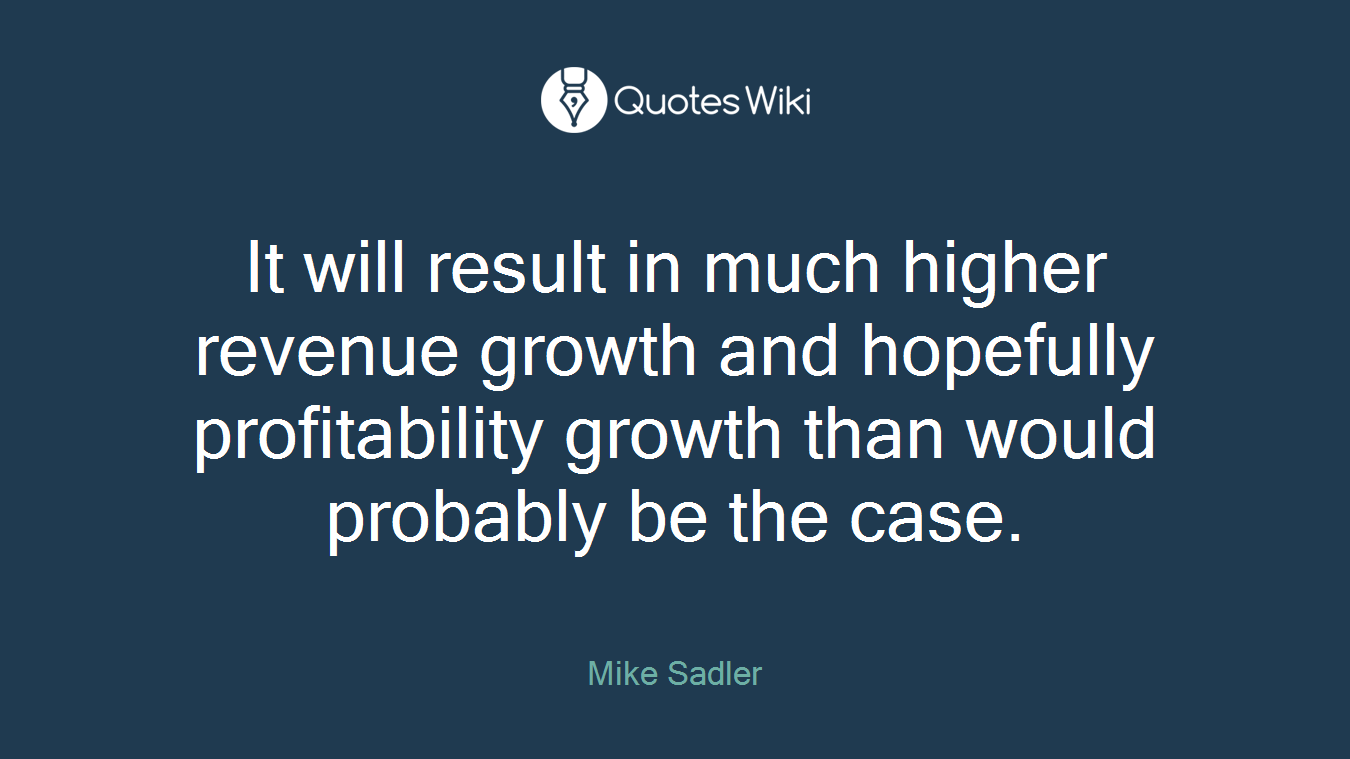 It will result in much higher revenue growth and hopefully profitability growth than would probably be the case.