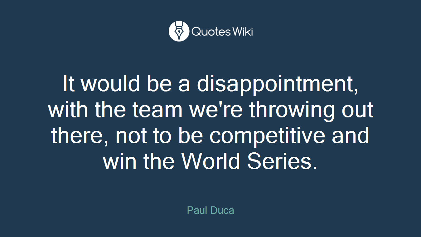 It would be a disappointment, with the team we're throwing out there, not to be competitive and win the World Series.