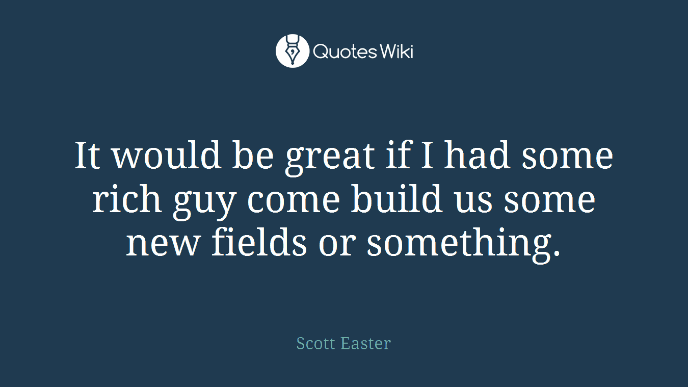 It would be great if I had some rich guy come build us some new fields or something.