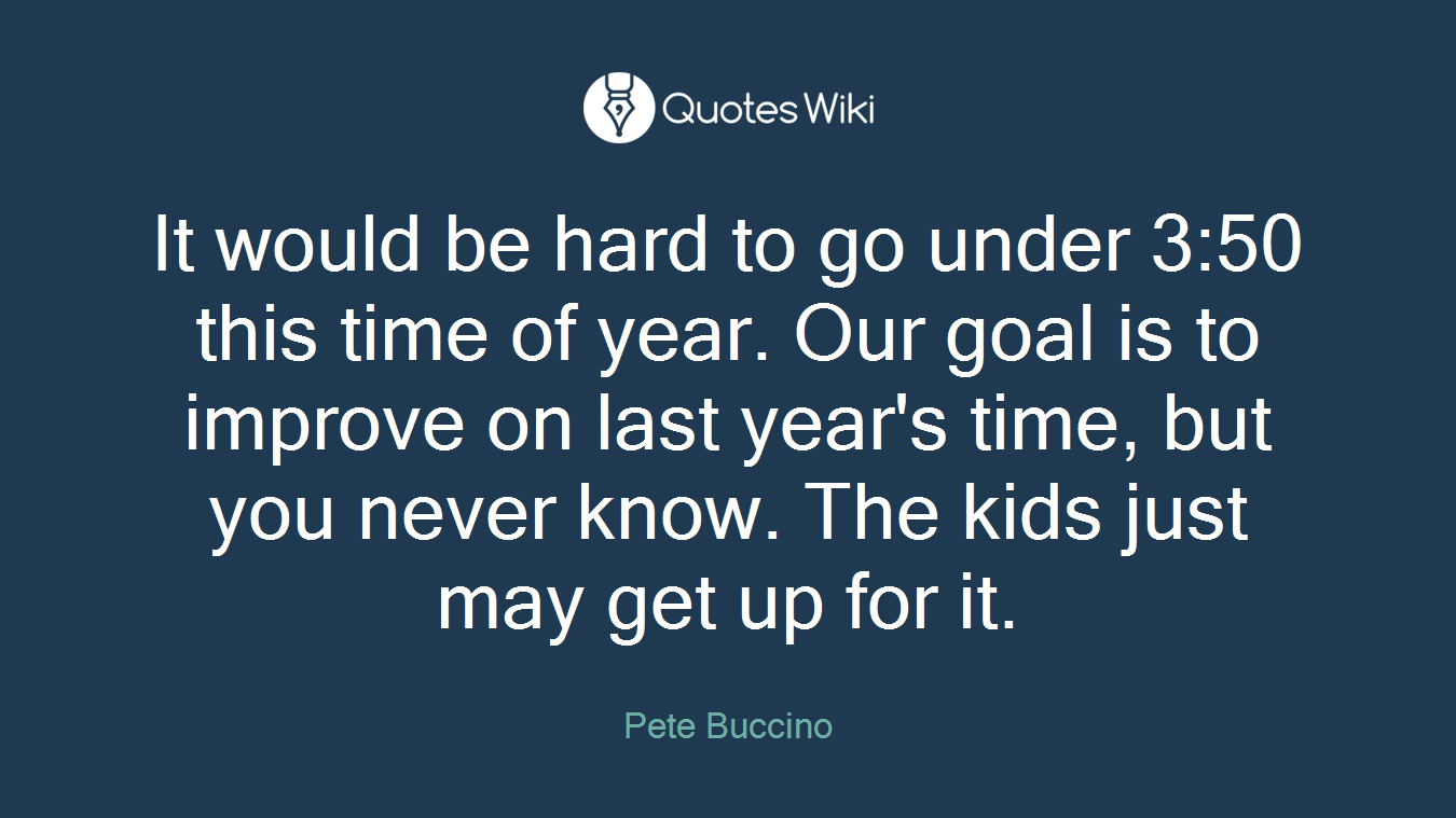 It would be hard to go under 3:50 this time of year. Our goal is to improve on last year's time, but you never know. The kids just may get up for it.