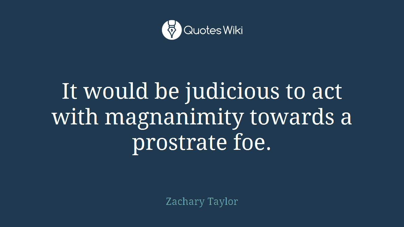 It would be judicious to act with magnanimity towards a prostrate foe.