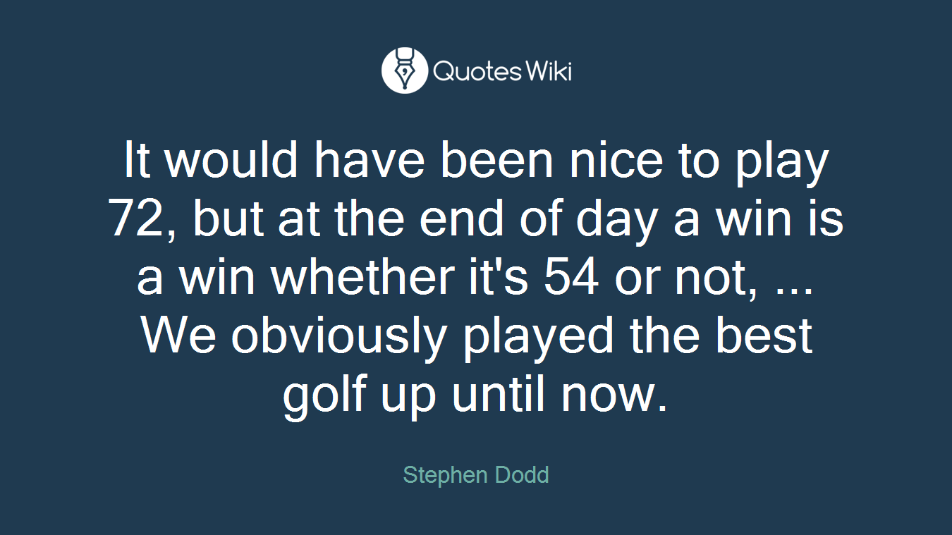 It would have been nice to play 72, but at the end of day a win is a win whether it's 54 or not, ... We obviously played the best golf up until now.