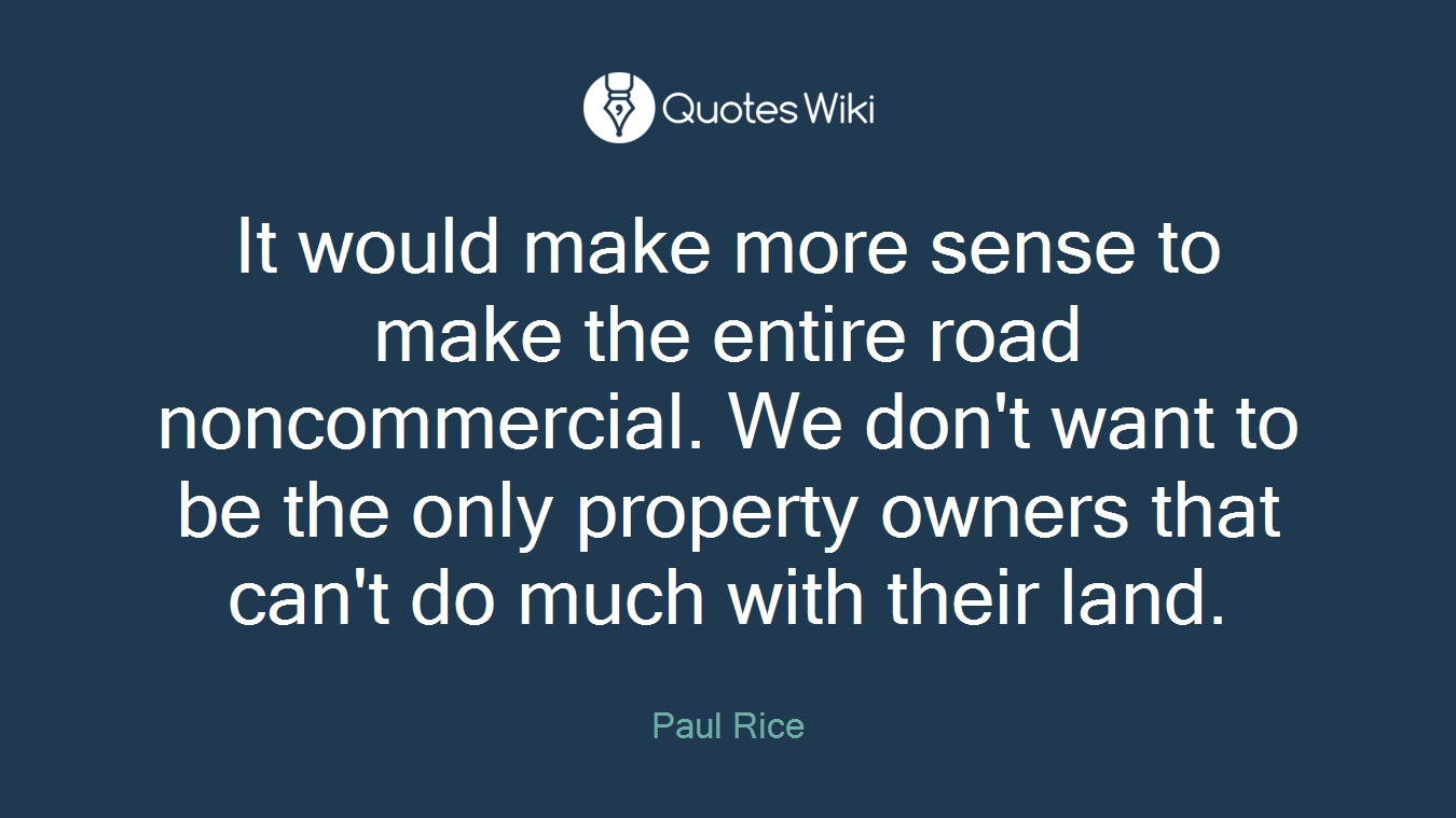 It would make more sense to make the entire road noncommercial. We don't want to be the only property owners that can't do much with their land.