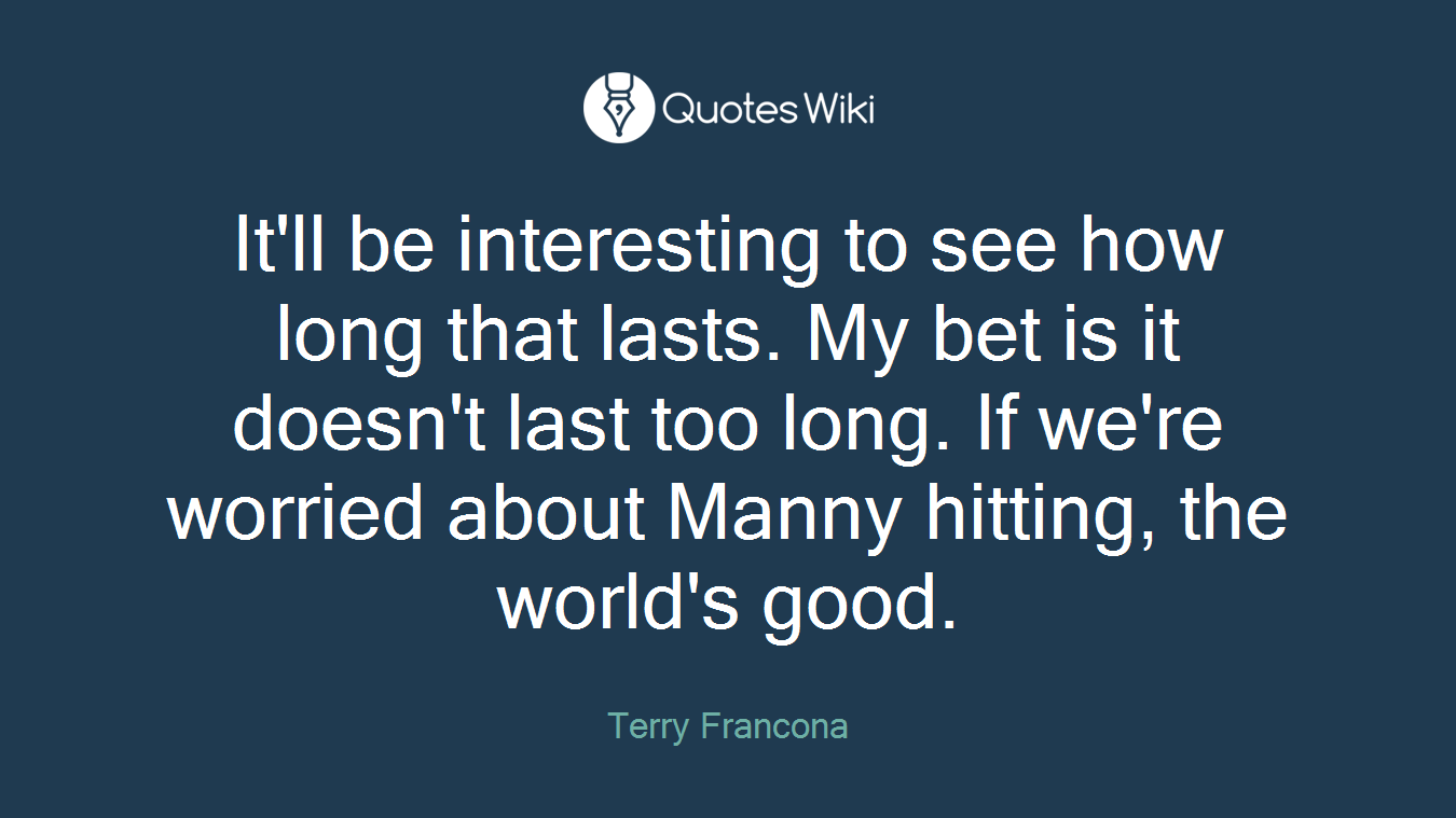 It'll be interesting to see how long that lasts. My bet is it doesn't last too long. If we're worried about Manny hitting, the world's good.