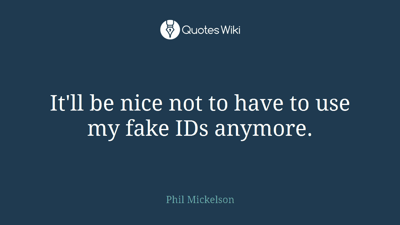It'll be nice not to have to use my fake IDs anymore.