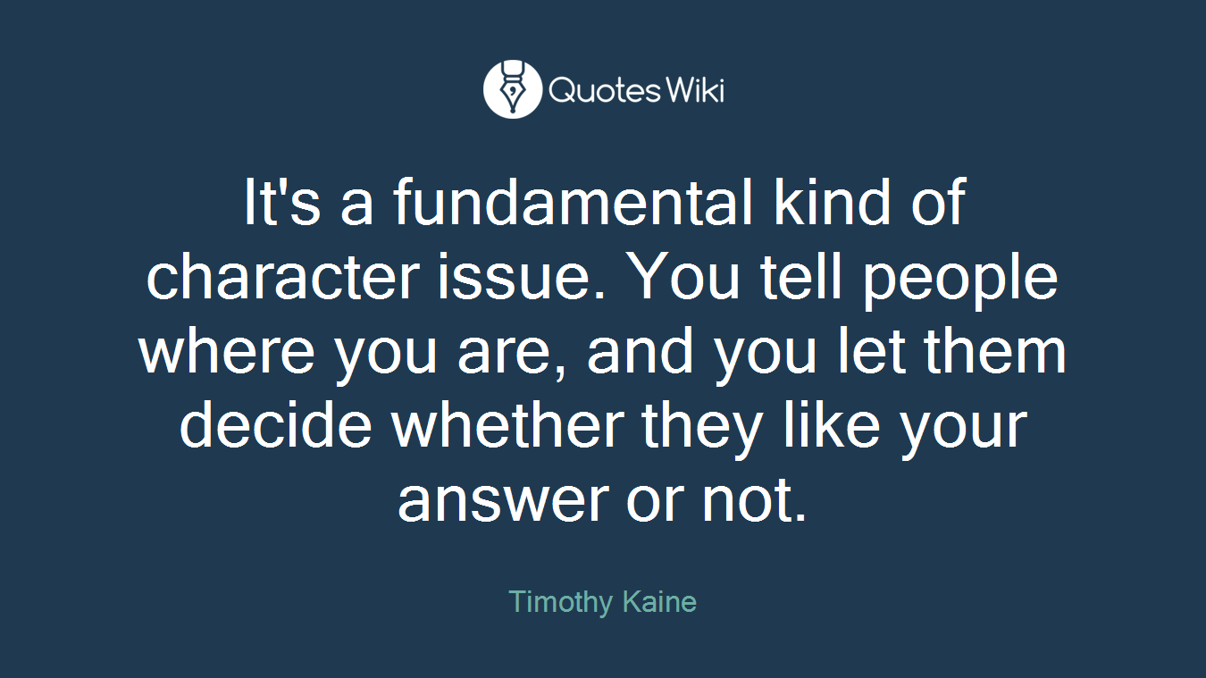 It's a fundamental kind of character issue. You tell people where you are, and you let them decide whether they like your answer or not.