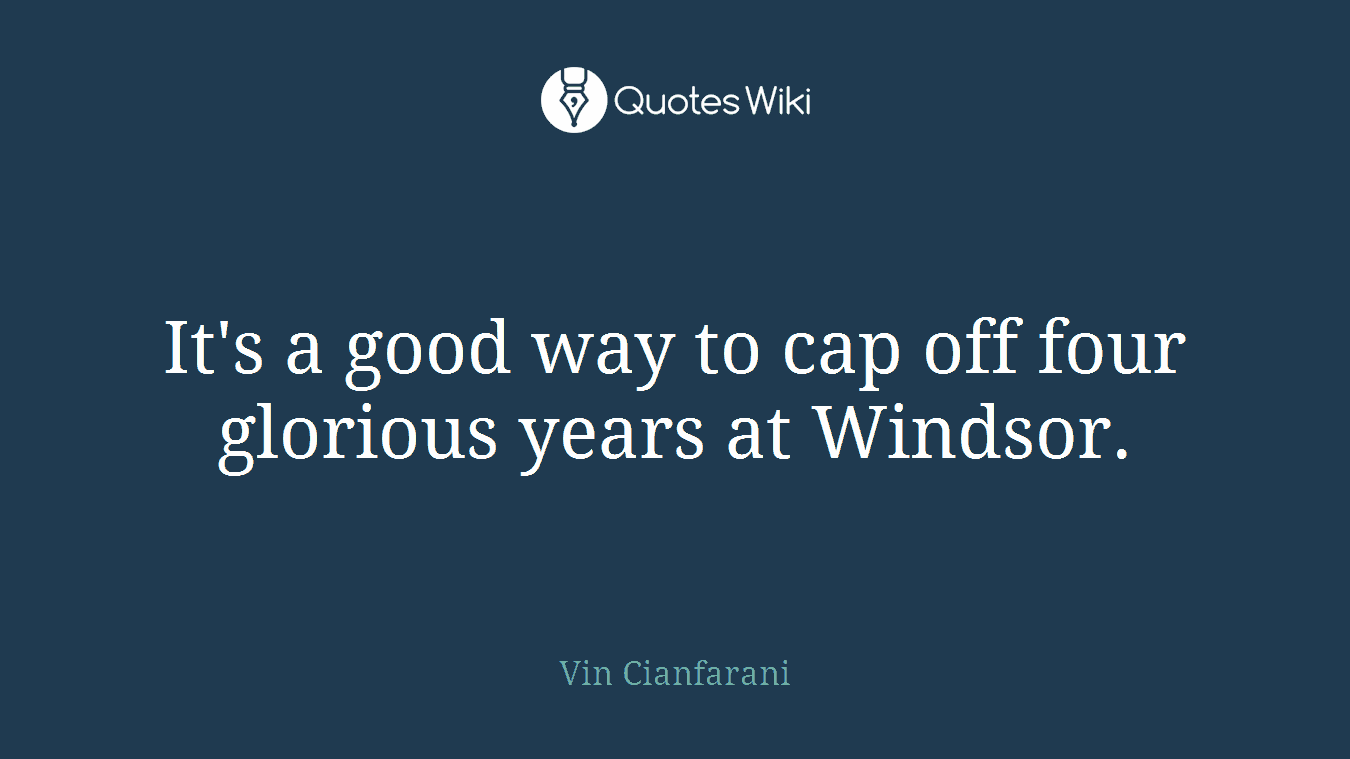 It's a good way to cap off four glorious years at Windsor.