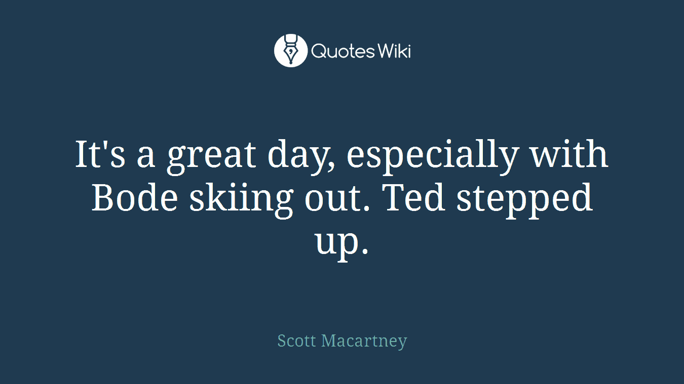 It's a great day, especially with Bode skiing out. Ted stepped up.
