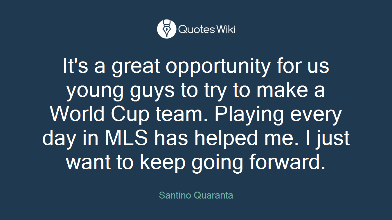 It's a great opportunity for us young guys to try to make a World Cup team. Playing every day in MLS has helped me. I just want to keep going forward.